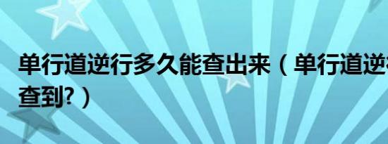 单行道逆行多久能查出来（单行道逆行多久能查到?）