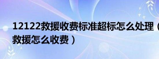 12122救援收费标准超标怎么处理（12122救援怎么收费）