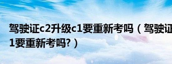驾驶证c2升级c1要重新考吗（驾驶证c2升级c1要重新考吗?）