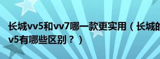 长城vv5和vv7哪一款更实用（长城的vv7和vv5有哪些区别？）