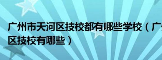 广州市天河区技校都有哪些学校（广州市天河区技校有哪些）