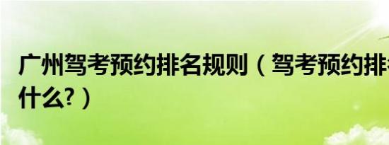 广州驾考预约排名规则（驾考预约排名规则是什么?）