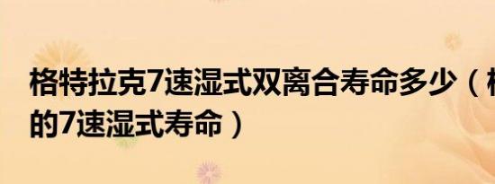 格特拉克7速湿式双离合寿命多少（格特拉克的7速湿式寿命）