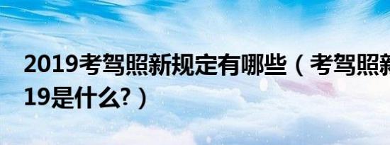 2019考驾照新规定有哪些（考驾照新规定2019是什么?）