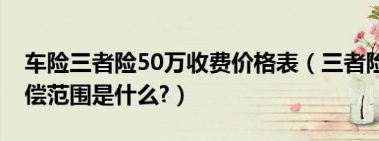 车险三者险50万收费价格表（三者险50万赔偿范围是什么?）