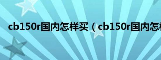 cb150r国内怎样买（cb150r国内怎样买）