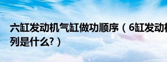 六缸发动机气缸做功顺序（6缸发动机气缸排列是什么?）