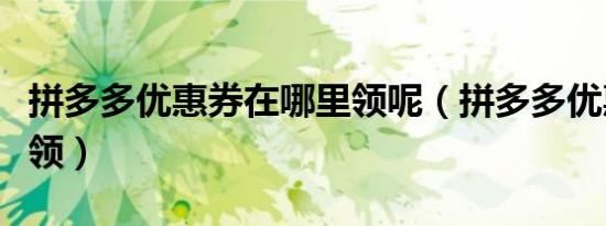 拼多多优惠券在哪里领呢（拼多多优惠券在哪领）