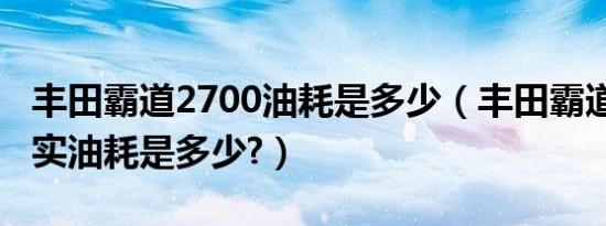 丰田霸道2700油耗是多少（丰田霸道2700真实油耗是多少?）