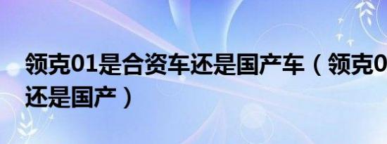 领克01是合资车还是国产车（领克01是合资还是国产）