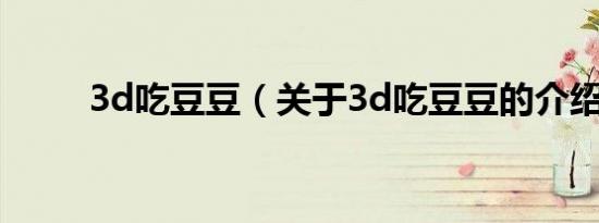 3d吃豆豆（关于3d吃豆豆的介绍）