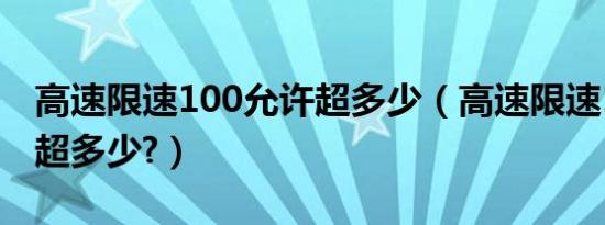 高速限速100允许超多少（高速限速100允许超多少?）