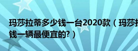 玛莎拉蒂多少钱一台2020款（玛莎拉蒂多少钱一辆最便宜的?）
