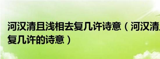 河汉清且浅相去复几许诗意（河汉清且浅相去复几许的诗意）