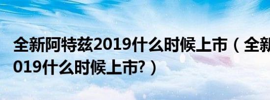 全新阿特兹2019什么时候上市（全新阿特兹2019什么时候上市?）