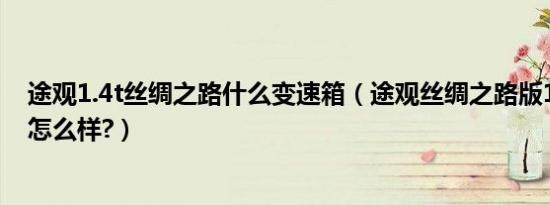 途观1.4t丝绸之路什么变速箱（途观丝绸之路版1.4t变速箱怎么样?）