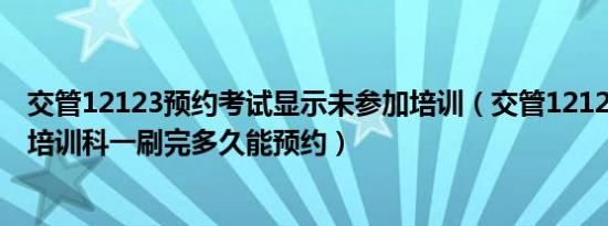 交管12123预约考试显示未参加培训（交管12123预约说未培训科一刷完多久能预约）