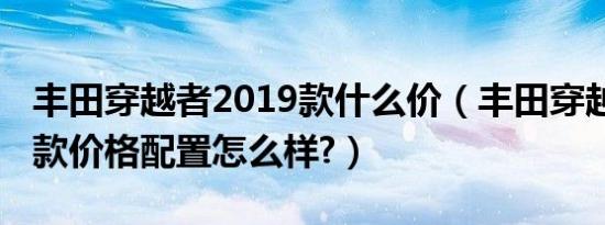 丰田穿越者2019款什么价（丰田穿越者2019款价格配置怎么样?）