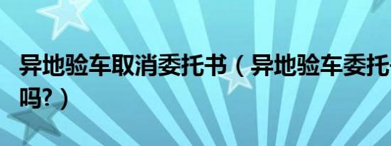 异地验车取消委托书（异地验车委托书取消了吗?）