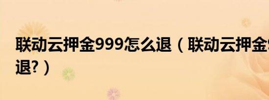 联动云押金999怎么退（联动云押金999多久退?）