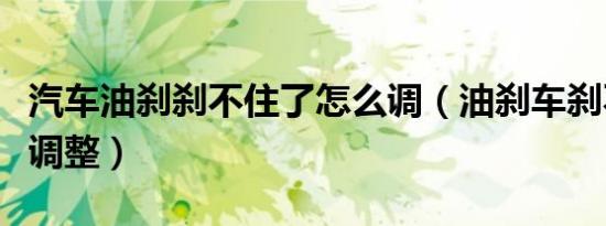 汽车油刹刹不住了怎么调（油刹车刹不住怎么调整）