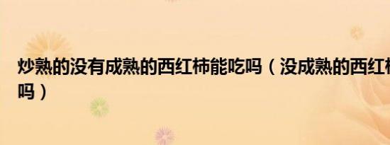 炒熟的没有成熟的西红柿能吃吗（没成熟的西红柿炒熟能吃吗）