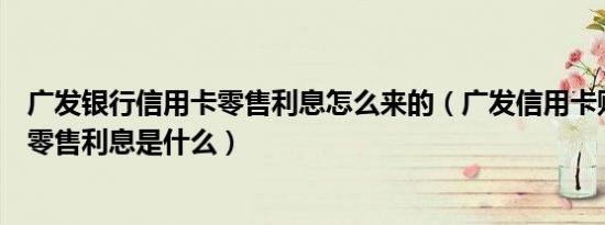 广发银行信用卡零售利息怎么来的（广发信用卡账单中有个零售利息是什么）