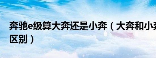 奔驰e级算大奔还是小奔（大奔和小奔有什么区别）