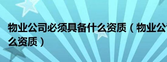 物业公司必须具备什么资质（物业公司需要什么资质）