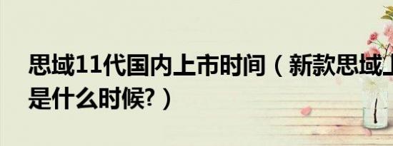 思域11代国内上市时间（新款思域上市时间是什么时候?）