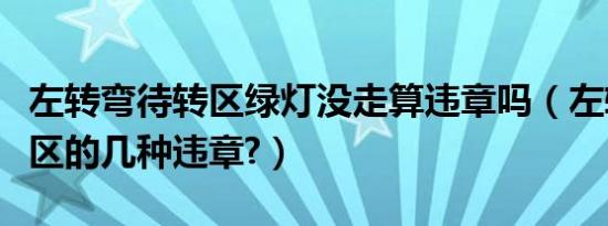 左转弯待转区绿灯没走算违章吗（左转弯待转区的几种违章?）