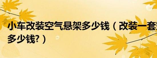 小车改装空气悬架多少钱（改装一套空气悬架多少钱?）