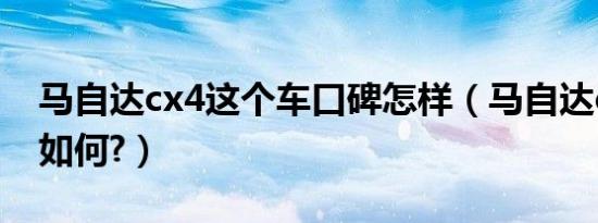 马自达cx4这个车口碑怎样（马自达cx4口碑如何?）