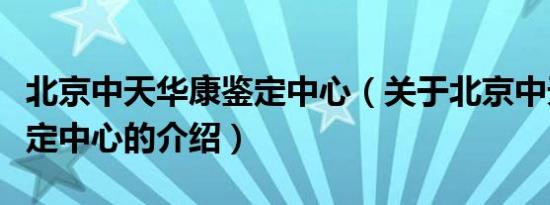 北京中天华康鉴定中心（关于北京中天华康鉴定中心的介绍）