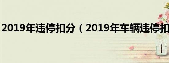 2019年违停扣分（2019年车辆违停扣分吗?）