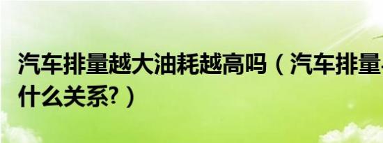汽车排量越大油耗越高吗（汽车排量与油耗是什么关系?）