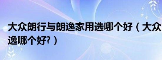 大众朗行与朗逸家用选哪个好（大众朗行和朗逸哪个好?）