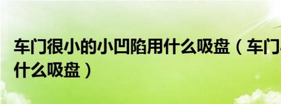 车门很小的小凹陷用什么吸盘（车门小凹陷用什么吸盘）