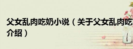 父女乱肉吃奶小说（关于父女乱肉吃奶小说的介绍）