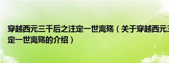 穿越西元三千后之注定一世离殇（关于穿越西元三千后之注定一世离殇的介绍）