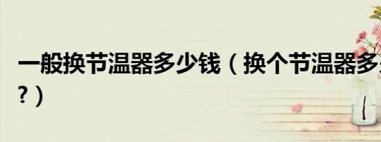 一般换节温器多少钱（换个节温器多少钱一个?）