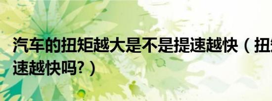 汽车的扭矩越大是不是提速越快（扭矩越大提速越快吗?）
