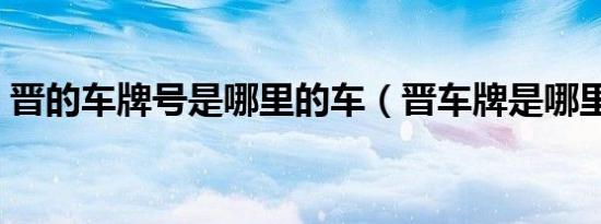 晋的车牌号是哪里的车（晋车牌是哪里的车）