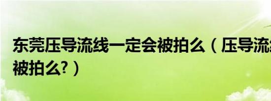 东莞压导流线一定会被拍么（压导流线一定会被拍么?）
