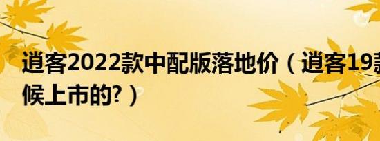 逍客2022款中配版落地价（逍客19款什么时候上市的?）