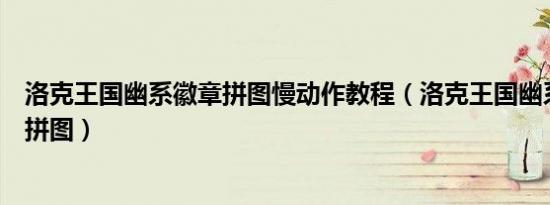 洛克王国幽系徽章拼图慢动作教程（洛克王国幽系徽章怎么拼图）