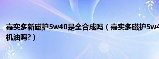 嘉实多新磁护5w40是全合成吗（嘉实多磁护5w40是全合成机油吗?）