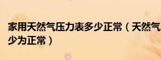 家用天然气压力表多少正常（天然气压力表多少为正常）