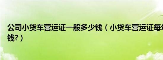 公司小货车营运证一般多少钱（小货车营运证每年要交多少钱?）