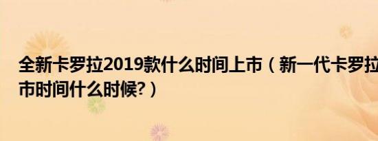 全新卡罗拉2019款什么时间上市（新一代卡罗拉2019款上市时间什么时候?）